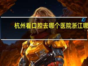 杭州看口腔去哪个医院 浙江哪家口腔医院口碑最好