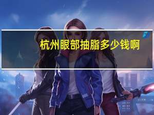 杭州眼部抽脂多少钱啊(在杭州做一个双眼皮大概需要多少钱)
