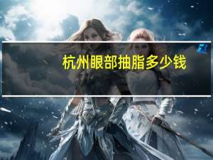 杭州眼部抽脂多少钱，杭州哪家医院面部吸脂最好