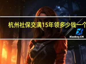 杭州社保交满15年领多少钱一个月