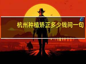 杭州种植矫正多少钱 问一句，杭州哪里矫正牙齿好