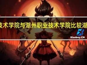 杭州科技职业技术学院与湖州职业技术学院比较 湖州职业技术学院地址
