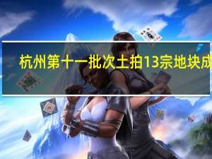 杭州第十一批次土拍13宗地块成交：总金额232.75亿元