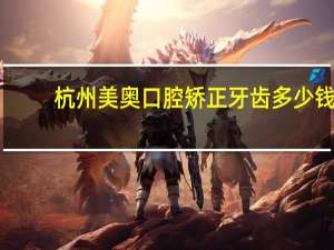 杭州美奥口腔矫正牙齿多少钱(杭州哪里补牙可以医保卡)