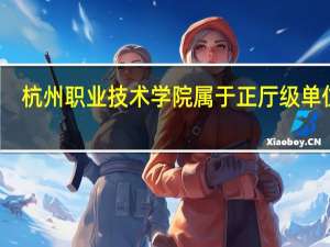 杭州职业技术学院属于正厅级单位吗