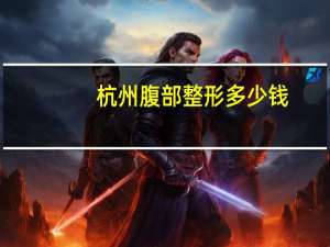 杭州腹部整形多少钱，在杭州做一个双眼皮大概需要多少钱