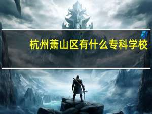 杭州萧山区有什么专科学校