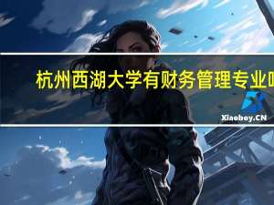 杭州西湖大学有财务管理专业吗