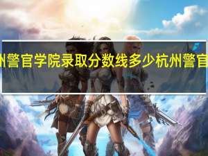 杭州警官学院录取分数线多少 杭州警官职业学院