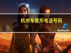 杭州车管所电话号码（杭州车管所电话号码是多少?）