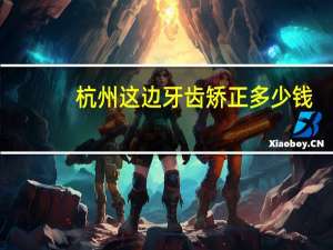 杭州这边牙齿矫正多少钱，在杭州临安哪里牙齿矫正比较好比较实惠