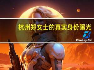 杭州郑女士的真实身份曝光，34岁的她曾是空姐，她背后有专业团队吗