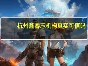 杭州鑫睿志机构真实可信吗
