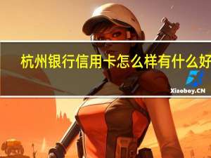杭州银行信用卡怎么样有什么好处（杭州银行信用卡怎么样）