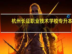杭州长征职业技术学校专升本（杭州长征职业技术学校）