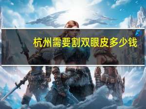 杭州需要割双眼皮多少钱，在杭州做一个双眼皮大概需要多少钱