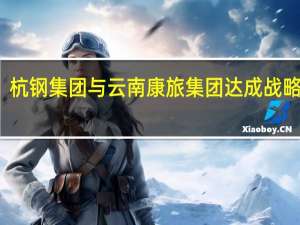杭钢集团与云南康旅集团达成战略合作