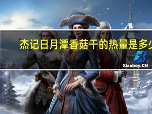 杰记 日月潭香菇干的热量是多少