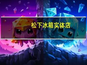 松下冰箱实体店（松下冰箱质量）