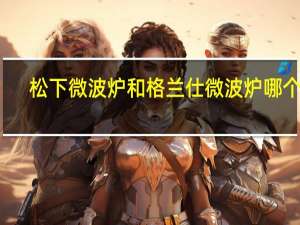 松下微波炉和格兰仕微波炉哪个好