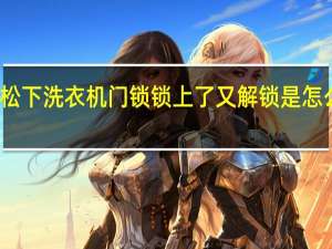 松下洗衣机门锁锁上了又解锁是怎么回事