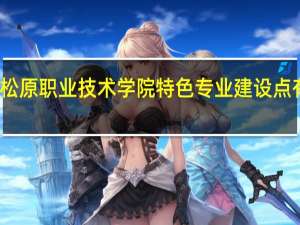 松原职业技术学院特色专业建设点有哪些
