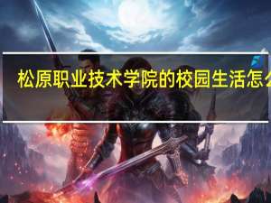 松原职业技术学院的校园生活怎么样