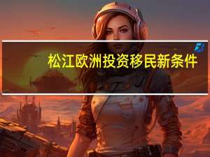 松江欧洲投资移民新条件
