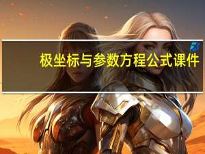 极坐标与参数方程公式课件（极坐标与参数方程公式）
