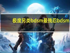 极度另类bdsm最残忍bdsm（关于极度另类bdsm最残忍bdsm的介绍）