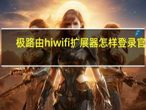 极路由hiwifi扩展器怎样登录官网（极路由hiwifi）
