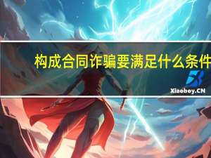 构成合同诈骗要满足什么条件