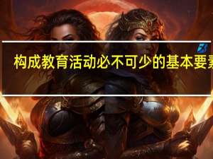 构成教育活动必不可少的基本要素是