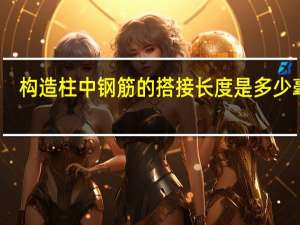 构造柱中钢筋的搭接长度是多少毫米（构造柱中钢筋的搭接长度是多少）