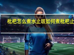 枇杷怎么煮水止咳 如何煮枇杷止咳