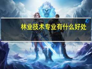 林业技术专业有什么好处