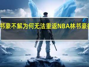 林书豪不解为何无法重返NBA 林书豪微博全文