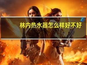 林内热水器怎么样好不好（林内热水器怎么样）