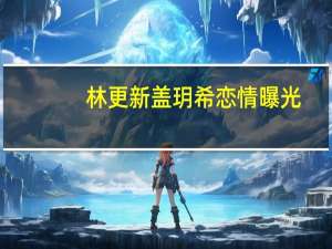 林更新盖玥希恋情曝光，牵手拥抱还接吻，他为啥不追网红改爱演员