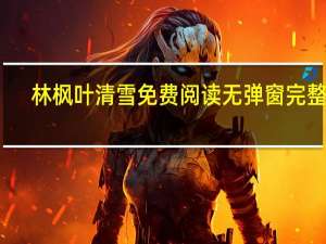 林枫叶清雪免费阅读无弹窗完整版（林枫）