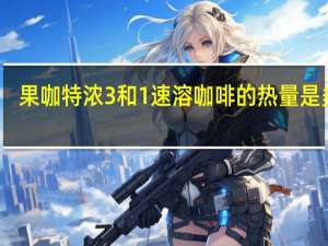 果咖 特浓3和1速溶咖啡的热量是多少