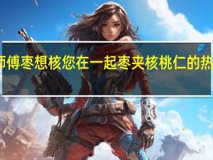 枣师傅 枣想核您在一起枣夹核桃仁的热量是多少