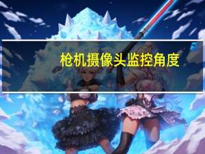 枪机摄像头监控角度