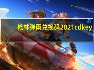 枪林弹雨兑换码2021cdkey（枪林弹雨兑换码2021）