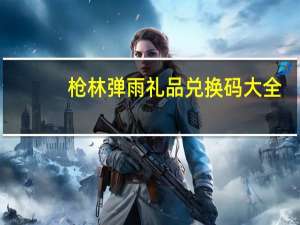 枪林弹雨礼品兑换码大全（枪林弹雨礼品兑换码）