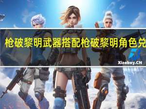 枪破黎明武器搭配 枪破黎明角色兑换码