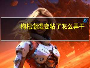 枸杞潮湿变粘了怎么弄干