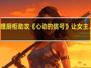 柏厨连理厨柜助攻《心动的信号》让女主人公怦然心动