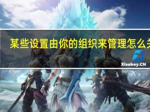 某些设置由你的组织来管理怎么关闭（某些设置由你的组织来管理）