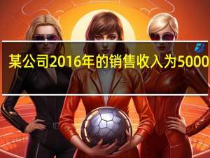 某公司2016年的销售收入为5000万元